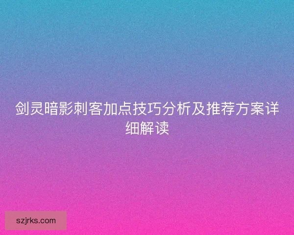 剑灵暗影刺客加点技巧分析及推荐方案详细解读