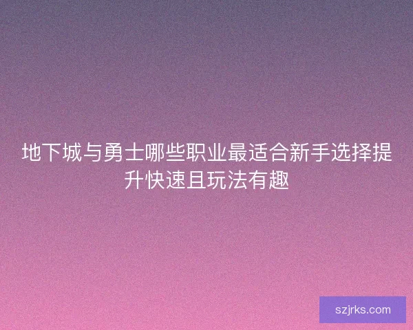 地下城与勇士哪些职业最适合新手选择提升快速且玩法有趣