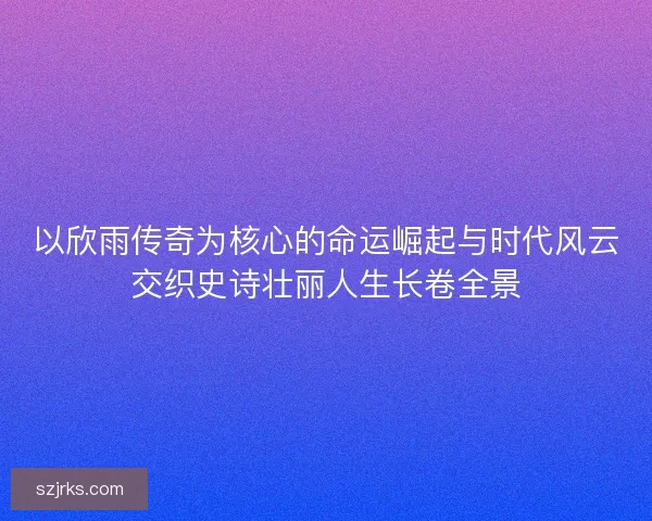 以欣雨传奇为核心的命运崛起与时代风云交织史诗壮丽人生长卷全景