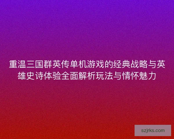 重温三国群英传单机游戏的经典战略与英雄史诗体验全面解析玩法与情怀魅力
